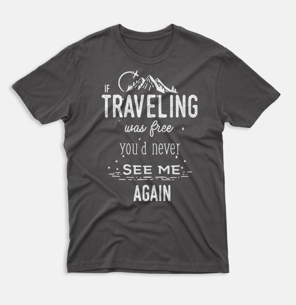 If Traveling Was Free You'd Never See Me Again T-shirt